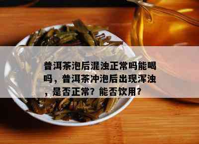 普洱茶泡后混浊正常吗能喝吗，普洱茶冲泡后出现浑浊，是否正常？能否饮用？