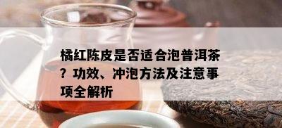 橘红陈皮是否适合泡普洱茶？功效、冲泡方法及注意事项全解析