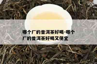 哪个厂的普洱茶好喝-哪个厂的普洱茶好喝又便宜