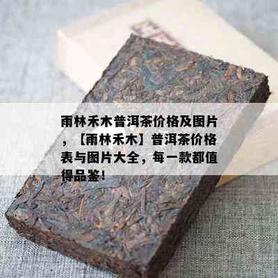 雨林禾木普洱茶价格及图片，【雨林禾木】普洱茶价格表与图片大全，每一款都值得品鉴！