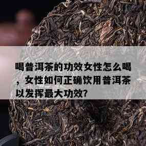 喝普洱茶的功效女性怎么喝，女性如何正确饮用普洱茶以发挥更大功效？