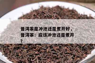 普洱茶是冲泡还是煮开好，普洱茶：应该冲泡还是煮开？