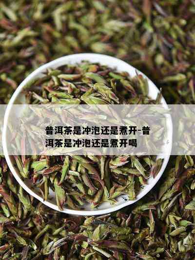 普洱茶是冲泡还是煮开-普洱茶是冲泡还是煮开喝