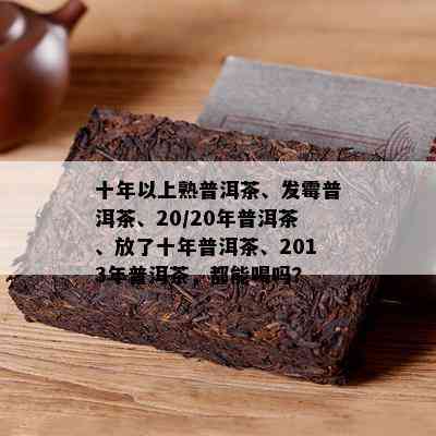 十年以上熟普洱茶、发霉普洱茶、20/20年普洱茶、放了十年普洱茶、2013年普洱茶，都能喝吗？