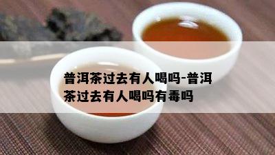 普洱茶过去有人喝吗-普洱茶过去有人喝吗有吗