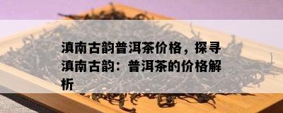 滇南古韵普洱茶价格，探寻滇南古韵：普洱茶的价格解析