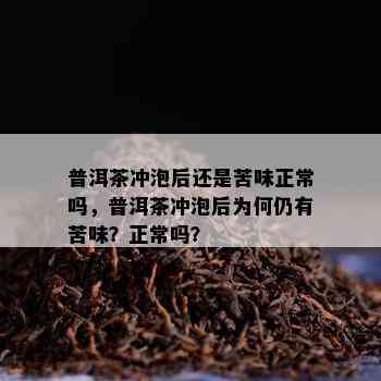 普洱茶冲泡后还是苦味正常吗，普洱茶冲泡后为何仍有苦味？正常吗？