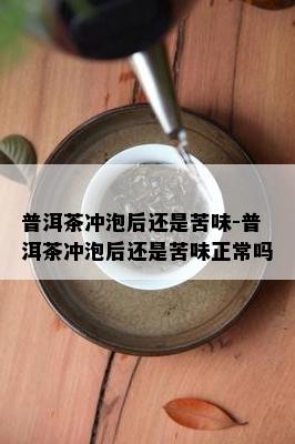 普洱茶冲泡后还是苦味-普洱茶冲泡后还是苦味正常吗