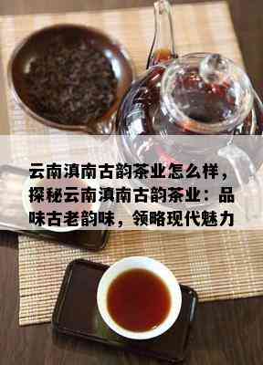 云南滇南古韵茶业怎么样，探秘云南滇南古韵茶业：品味古老韵味，领略现代魅力