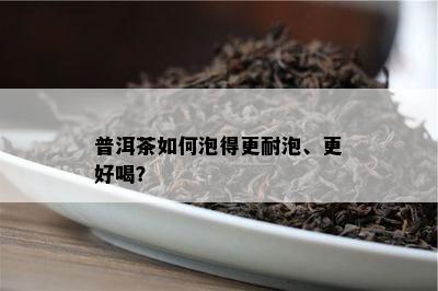 普洱茶如何泡得更耐泡、更好喝？