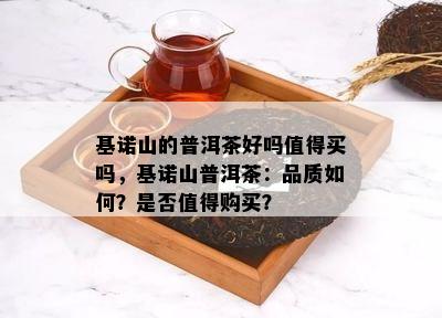 基诺山的普洱茶好吗值得买吗，基诺山普洱茶：品质如何？是否值得购买？