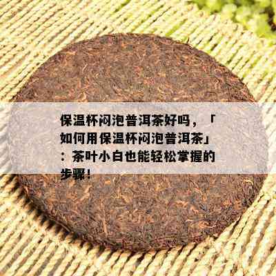 保温杯闷泡普洱茶好吗，「如何用保温杯闷泡普洱茶」：茶叶小白也能轻松掌握的步骤！