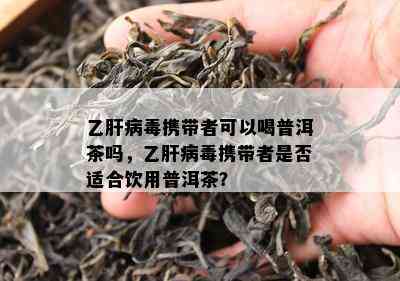 乙肝病携带者可以喝普洱茶吗，乙肝病携带者是否适合饮用普洱茶？