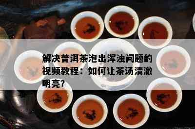 解决普洱茶泡出浑浊问题的视频教程：如何让茶汤清澈明亮？