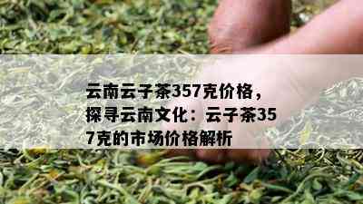 云南云子茶357克价格，探寻云南文化：云子茶357克的市场价格解析