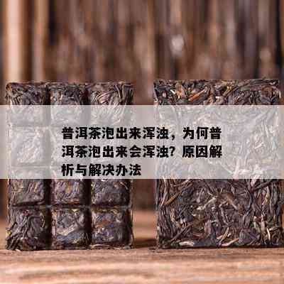 普洱茶泡出来浑浊，为何普洱茶泡出来会浑浊？原因解析与解决办法