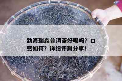 勐海瑞森普洱茶好喝吗？口感如何？详细评测分享！