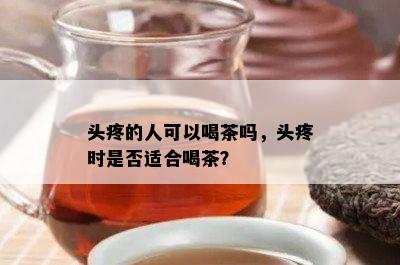 头疼的人可以喝茶吗，头疼时是否适合喝茶？