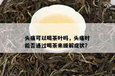 头痛可以喝茶叶吗，头痛时能否通过喝茶来缓解症状？