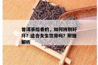 普洱茶挺香的，如何辨别好坏？适合女生饮用吗？附图解析