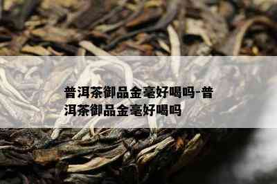 普洱茶御品金毫好喝吗-普洱茶御品金毫好喝吗