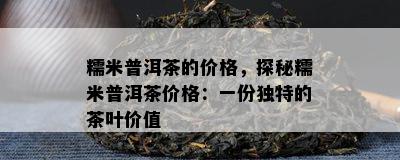 糯米普洱茶的价格，探秘糯米普洱茶价格：一份独特的茶叶价值