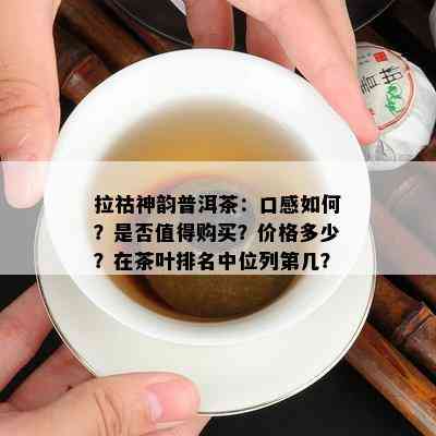 拉祜神韵普洱茶：口感如何？是否值得购买？价格多少？在茶叶排名中位列第几？