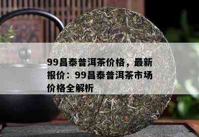 99昌泰普洱茶价格，最新报价：99昌泰普洱茶市场价格全解析