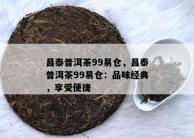 昌泰普洱茶99易仓，昌泰普洱茶99易仓：品味经典，享受便捷