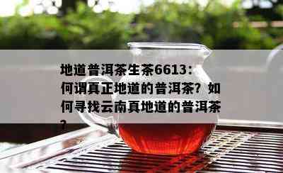 地道普洱茶生茶6613：何谓真正地道的普洱茶？如何寻找云南真地道的普洱茶？