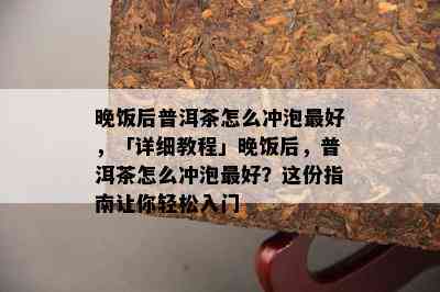 晚饭后普洱茶怎么冲泡更好，「详细教程」晚饭后，普洱茶怎么冲泡更好？这份指南让你轻松入门