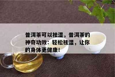 普洱茶可以祛湿，普洱茶的神奇功效：轻松祛湿，让你的身体更健康！