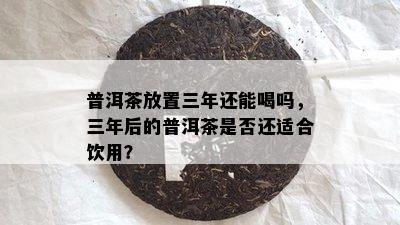 普洱茶放置三年还能喝吗，三年后的普洱茶是否还适合饮用？