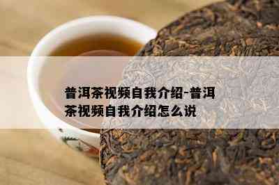 普洱茶视频自我介绍-普洱茶视频自我介绍怎么说