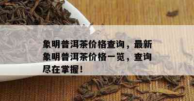 象明普洱茶价格查询，最新象明普洱茶价格一览，查询尽在掌握！