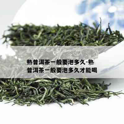 熟普洱茶一般要泡多久-熟普洱茶一般要泡多久才能喝