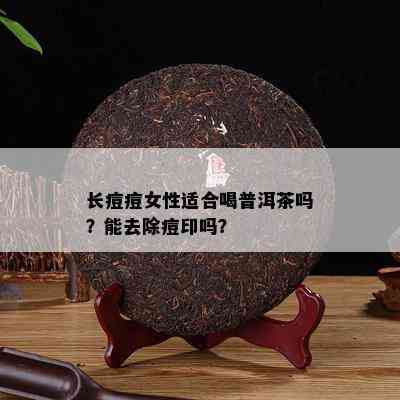 长痘痘女性适合喝普洱茶吗？能去除痘印吗？