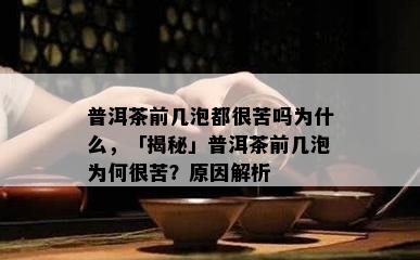 普洱茶前几泡都很苦吗为什么，「揭秘」普洱茶前几泡为何很苦？原因解析