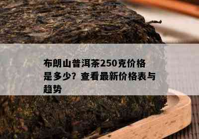 布朗山普洱茶250克价格是多少？查看最新价格表与趋势