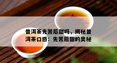 普洱茶先苦后甜吗，揭秘普洱茶口感：先苦后甜的奥秘