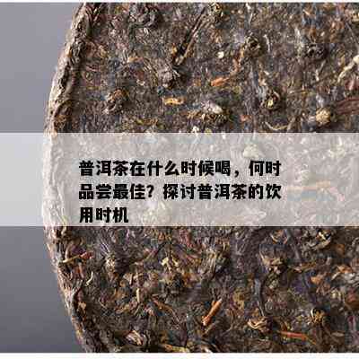 普洱茶在什么时候喝，何时品尝更佳？探讨普洱茶的饮用时机