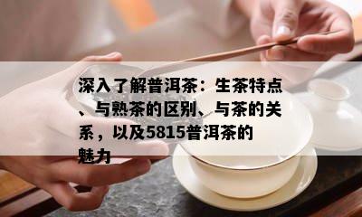 深入了解普洱茶：生茶特点、与熟茶的区别、与茶的关系，以及5815普洱茶的魅力