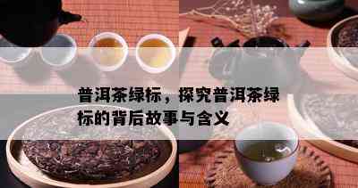 普洱茶绿标，探究普洱茶绿标的背后故事与含义