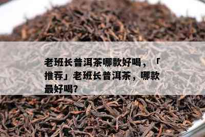 老班长普洱茶哪款好喝，「推荐」老班长普洱茶，哪款更好喝？