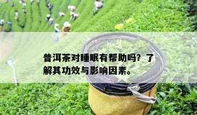 普洱茶对睡眠有帮助吗？了解其功效与影响因素。