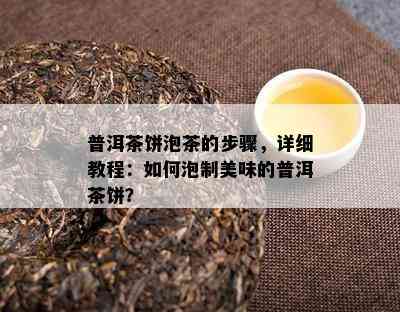 普洱茶饼泡茶的步骤，详细教程：如何泡制美味的普洱茶饼？