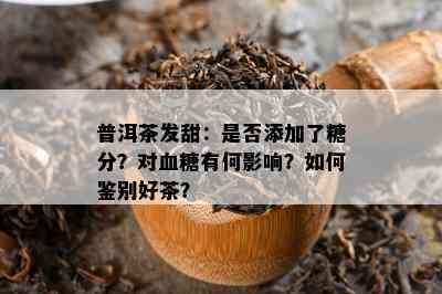 普洱茶发甜：是否添加了糖分？对血糖有何影响？如何鉴别好茶？