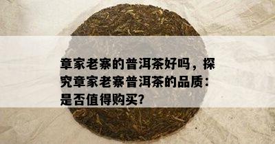 章家老寨的普洱茶好吗，探究章家老寨普洱茶的品质：是否值得购买？