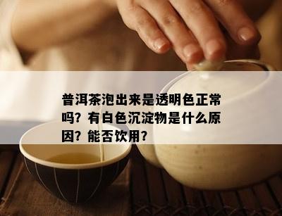 普洱茶泡出来是透明色正常吗？有白色沉淀物是什么原因？能否饮用？