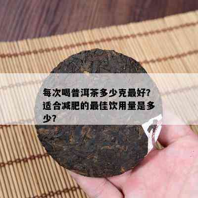 每次喝普洱茶多少克更好？适合减肥的更佳饮用量是多少？